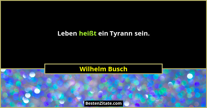 Leben heißt ein Tyrann sein.... - Wilhelm Busch
