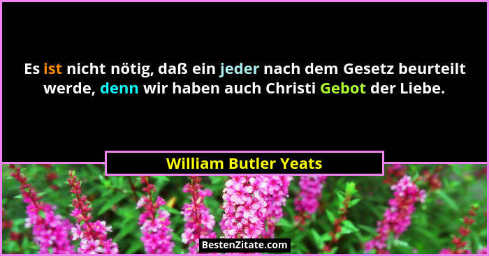 Es ist nicht nötig, daß ein jeder nach dem Gesetz beurteilt werde, denn wir haben auch Christi Gebot der Liebe.... - William Butler Yeats