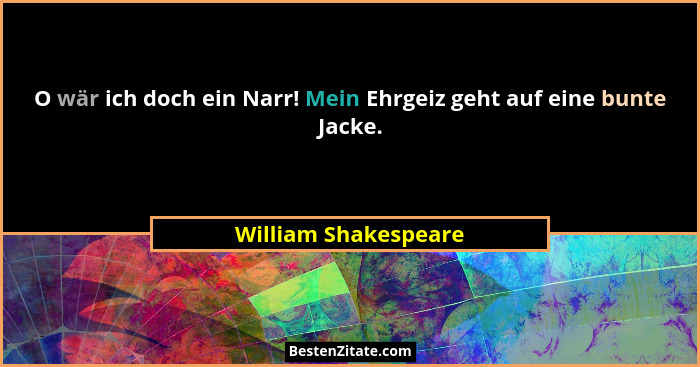 O wär ich doch ein Narr! Mein Ehrgeiz geht auf eine bunte Jacke.... - William Shakespeare