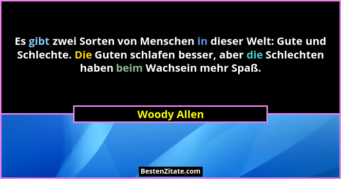 Es gibt zwei Sorten von Menschen in dieser Welt: Gute und Schlechte. Die Guten schlafen besser, aber die Schlechten haben beim Wachsein... - Woody Allen