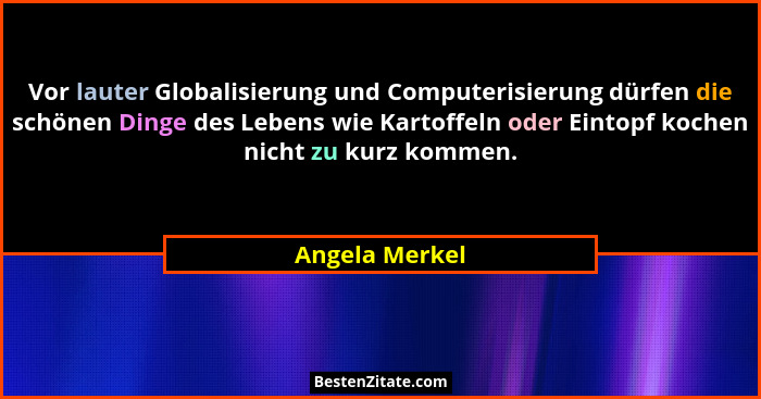 Vor lauter Globalisierung und Computerisierung dürfen die schönen Dinge des Lebens wie Kartoffeln oder Eintopf kochen nicht zu kurz ko... - Angela Merkel