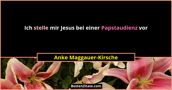 Ich stelle mir Jesus bei einer Papstaudienz vor... - Anke Maggauer-Kirsche
