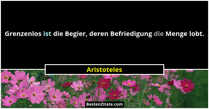 Grenzenlos ist die Begier, deren Befriedigung die Menge lobt.... - Aristoteles