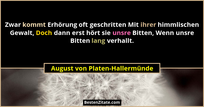 Zwar kommt Erhörung oft geschritten Mit ihrer himmlischen Gewalt, Doch dann erst hört sie unsre Bitten, Wenn unsre Bit... - August von Platen-Hallermünde