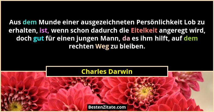 Aus dem Munde einer ausgezeichneten Persönlichkeit Lob zu erhalten, ist, wenn schon dadurch die Eitelkeit angeregt wird, doch gut für... - Charles Darwin