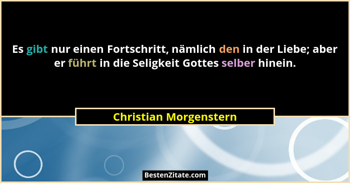 Es gibt nur einen Fortschritt, nämlich den in der Liebe; aber er führt in die Seligkeit Gottes selber hinein.... - Christian Morgenstern
