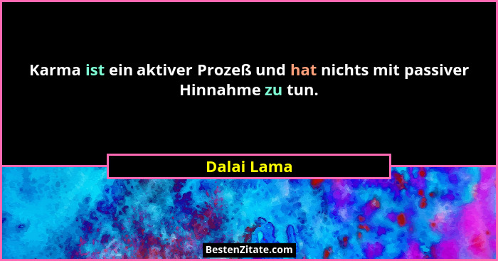 Karma ist ein aktiver Prozeß und hat nichts mit passiver Hinnahme zu tun.... - Dalai Lama