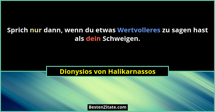 Sprich nur dann, wenn du etwas Wertvolleres zu sagen hast als dein Schweigen.... - Dionysios von Halikarnassos
