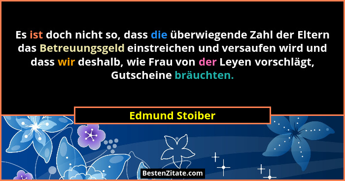 Es ist doch nicht so, dass die überwiegende Zahl der Eltern das Betreuungsgeld einstreichen und versaufen wird und dass wir deshalb,... - Edmund Stoiber