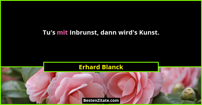 Tu's mit Inbrunst, dann wird's Kunst.... - Erhard Blanck