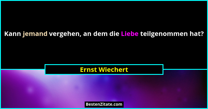 Kann jemand vergehen, an dem die Liebe teilgenommen hat?... - Ernst Wiechert