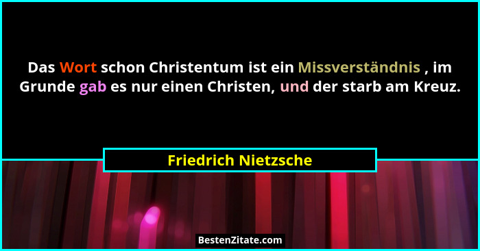 Das Wort schon Christentum ist ein Missverständnis , im Grunde gab es nur einen Christen, und der starb am Kreuz.... - Friedrich Nietzsche