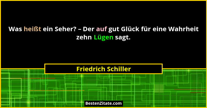 Was heißt ein Seher? – Der auf gut Glück für eine Wahrheit zehn Lügen sagt.... - Friedrich Schiller