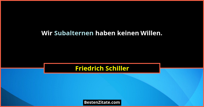 Wir Subalternen haben keinen Willen.... - Friedrich Schiller