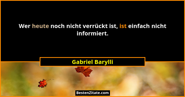 Wer heute noch nicht verrückt ist, ist einfach nicht informiert.... - Gabriel Barylli