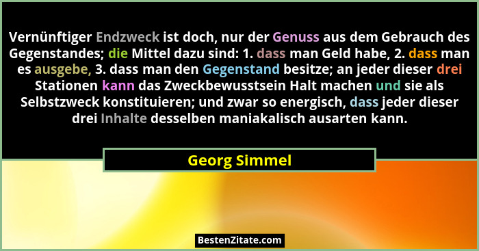 Vernünftiger Endzweck ist doch, nur der Genuss aus dem Gebrauch des Gegenstandes; die Mittel dazu sind: 1. dass man Geld habe, 2. dass... - Georg Simmel