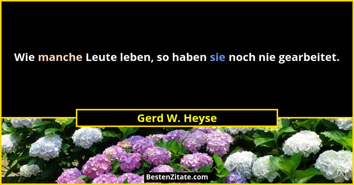 Wie manche Leute leben, so haben sie noch nie gearbeitet.... - Gerd W. Heyse