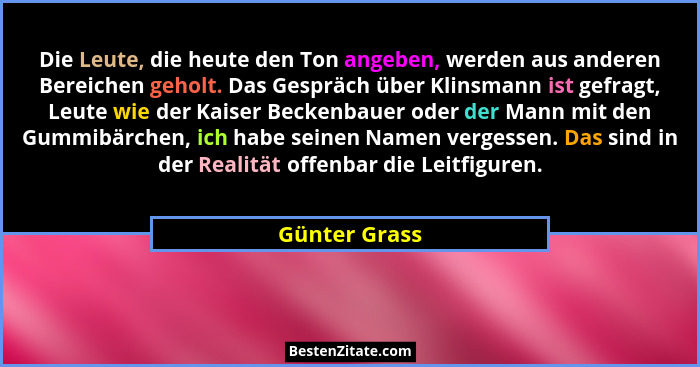 Die Leute, die heute den Ton angeben, werden aus anderen Bereichen geholt. Das Gespräch über Klinsmann ist gefragt, Leute wie der Kaise... - Günter Grass