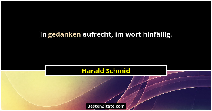In gedanken aufrecht, im wort hinfällig.... - Harald Schmid