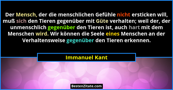 Der Mensch, der die menschlichen Gefühle nicht ersticken will, muß sich den Tieren gegenüber mit Güte verhalten; weil der, der unmensc... - Immanuel Kant
