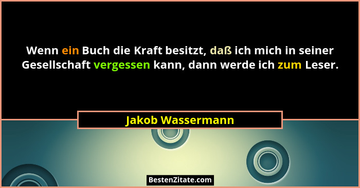 Wenn ein Buch die Kraft besitzt, daß ich mich in seiner Gesellschaft vergessen kann, dann werde ich zum Leser.... - Jakob Wassermann