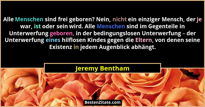 Alle Menschen sind frei geboren? Nein, nicht ein einziger Mensch, der je war, ist oder sein wird. Alle Menschen sind im Gegenteile in... - Jeremy Bentham