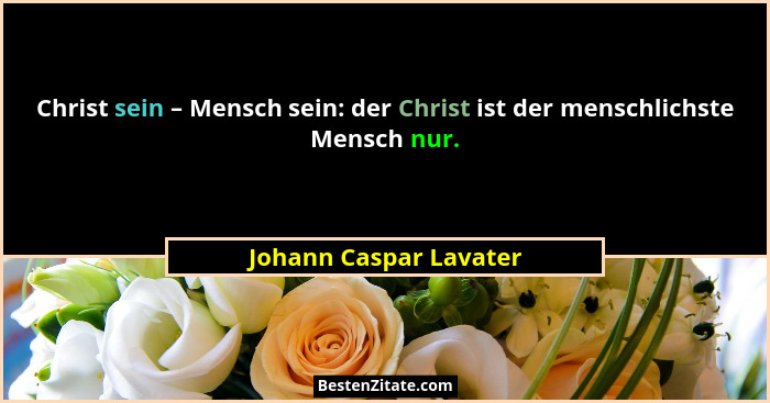 Christ sein – Mensch sein: der Christ ist der menschlichste Mensch nur.... - Johann Caspar Lavater