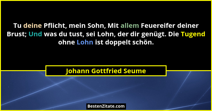 Tu deine Pflicht, mein Sohn, Mit allem Feuereifer deiner Brust; Und was du tust, sei Lohn, der dir genügt. Die Tugend ohne Lo... - Johann Gottfried Seume