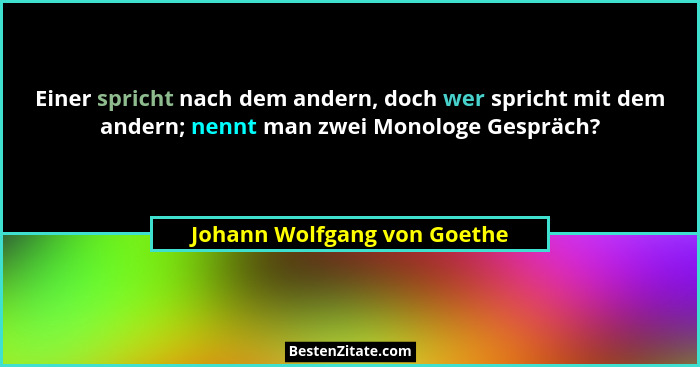 Einer spricht nach dem andern, doch wer spricht mit dem andern; nennt man zwei Monologe Gespräch?... - Johann Wolfgang von Goethe