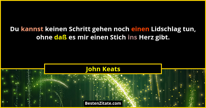 Du kannst keinen Schritt gehen noch einen Lidschlag tun, ohne daß es mir einen Stich ins Herz gibt.... - John Keats