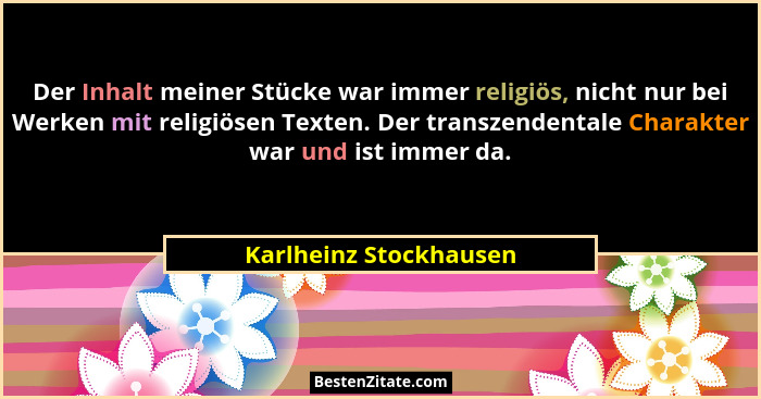 Der Inhalt meiner Stücke war immer religiös, nicht nur bei Werken mit religiösen Texten. Der transzendentale Charakter war und... - Karlheinz Stockhausen