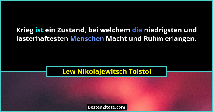Krieg ist ein Zustand, bei welchem die niedrigsten und lasterhaftesten Menschen Macht und Ruhm erlangen.... - Lew Nikolajewitsch Tolstoi