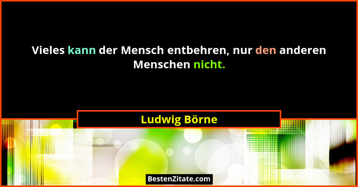 Vieles kann der Mensch entbehren, nur den anderen Menschen nicht.... - Ludwig Börne