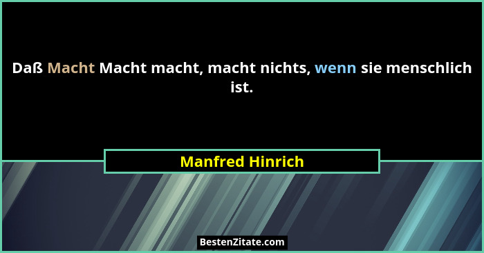 Daß Macht Macht macht, macht nichts, wenn sie menschlich ist.... - Manfred Hinrich