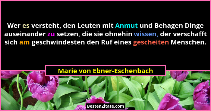 Wer es versteht, den Leuten mit Anmut und Behagen Dinge auseinander zu setzen, die sie ohnehin wissen, der verschafft sic... - Marie von Ebner-Eschenbach