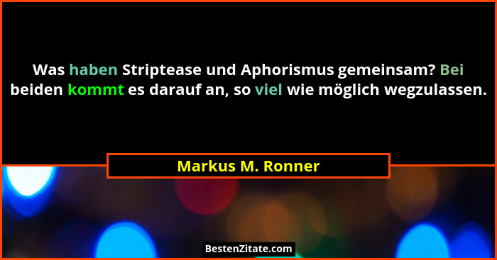 Was haben Striptease und Aphorismus gemeinsam? Bei beiden kommt es darauf an, so viel wie möglich wegzulassen.... - Markus M. Ronner