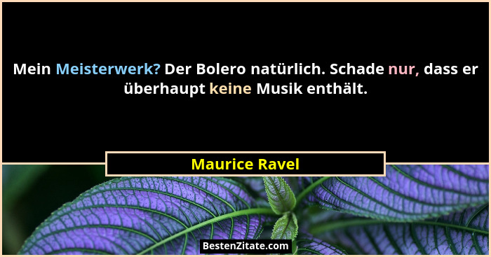 Mein Meisterwerk? Der Bolero natürlich. Schade nur, dass er überhaupt keine Musik enthält.... - Maurice Ravel