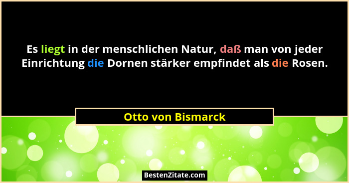 Es liegt in der menschlichen Natur, daß man von jeder Einrichtung die Dornen stärker empfindet als die Rosen.... - Otto von Bismarck