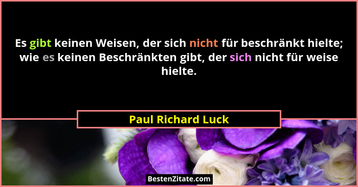 Es gibt keinen Weisen, der sich nicht für beschränkt hielte; wie es keinen Beschränkten gibt, der sich nicht für weise hielte.... - Paul Richard Luck