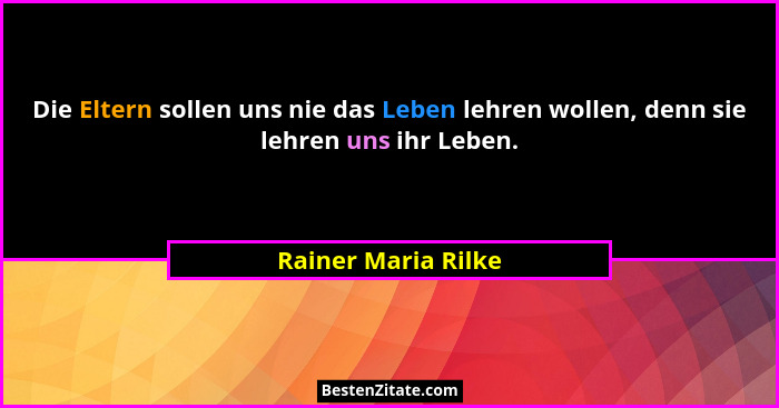 Die Eltern sollen uns nie das Leben lehren wollen, denn sie lehren uns ihr Leben.... - Rainer Maria Rilke