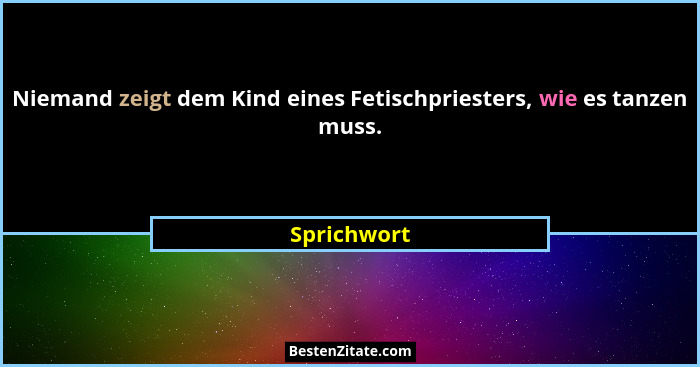 Niemand zeigt dem Kind eines Fetischpriesters, wie es tanzen muss.... - Sprichwort