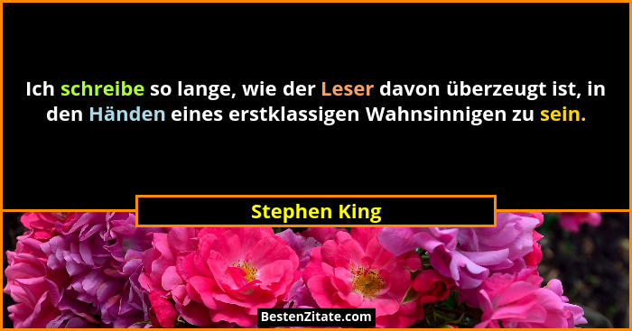 Ich schreibe so lange, wie der Leser davon überzeugt ist, in den Händen eines erstklassigen Wahnsinnigen zu sein.... - Stephen King