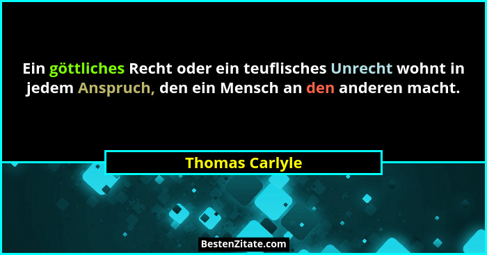 Ein göttliches Recht oder ein teuflisches Unrecht wohnt in jedem Anspruch, den ein Mensch an den anderen macht.... - Thomas Carlyle