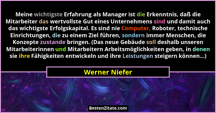 Meine wichtigste Erfahrung als Manager ist die Erkenntnis, daß die Mitarbeiter das wertvollste Gut eines Unternehmens sind und damit a... - Werner Niefer
