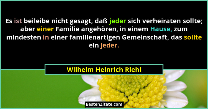 Es ist beileibe nicht gesagt, daß jeder sich verheiraten sollte; aber einer Familie angehören, in einem Hause, zum mindesten... - Wilhelm Heinrich Riehl