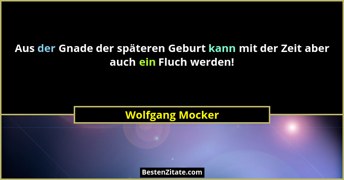 Aus der Gnade der späteren Geburt kann mit der Zeit aber auch ein Fluch werden!... - Wolfgang Mocker