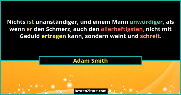 Nichts ist unanständiger, und einem Mann unwürdiger, als wenn er den Schmerz, auch den allerheftigsten, nicht mit Geduld ertragen kann, s... - Adam Smith