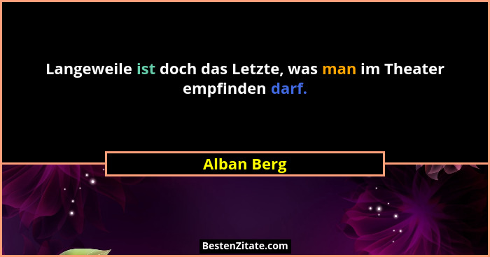 Langeweile ist doch das Letzte, was man im Theater empfinden darf.... - Alban Berg