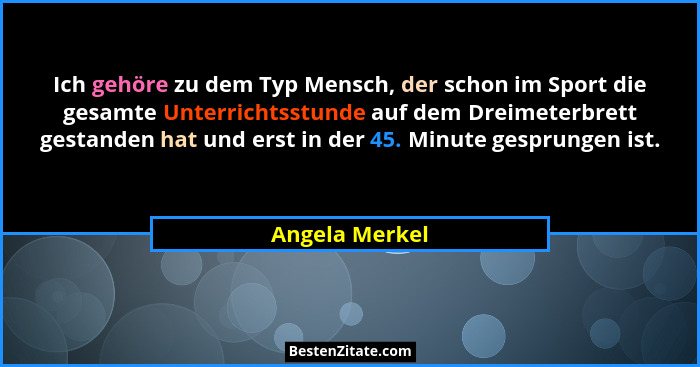 Ich gehöre zu dem Typ Mensch, der schon im Sport die gesamte Unterrichtsstunde auf dem Dreimeterbrett gestanden hat und erst in der 45... - Angela Merkel