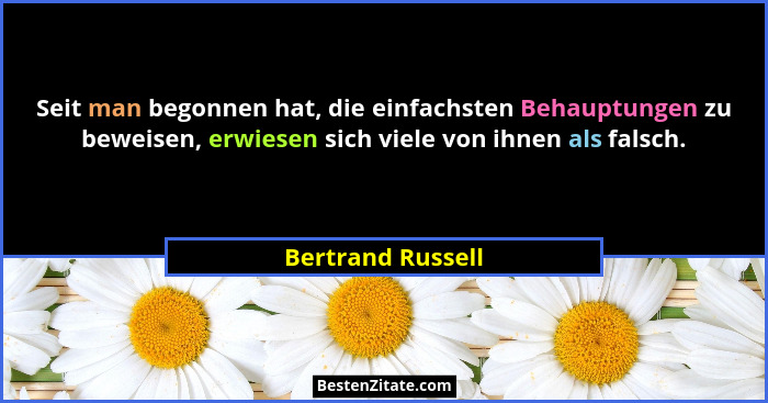 Seit man begonnen hat, die einfachsten Behauptungen zu beweisen, erwiesen sich viele von ihnen als falsch.... - Bertrand Russell